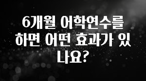 사랑을 담은 선물 6개월 어학연수를 하면 어떤 효과가 있나요? 궁금하시죠?