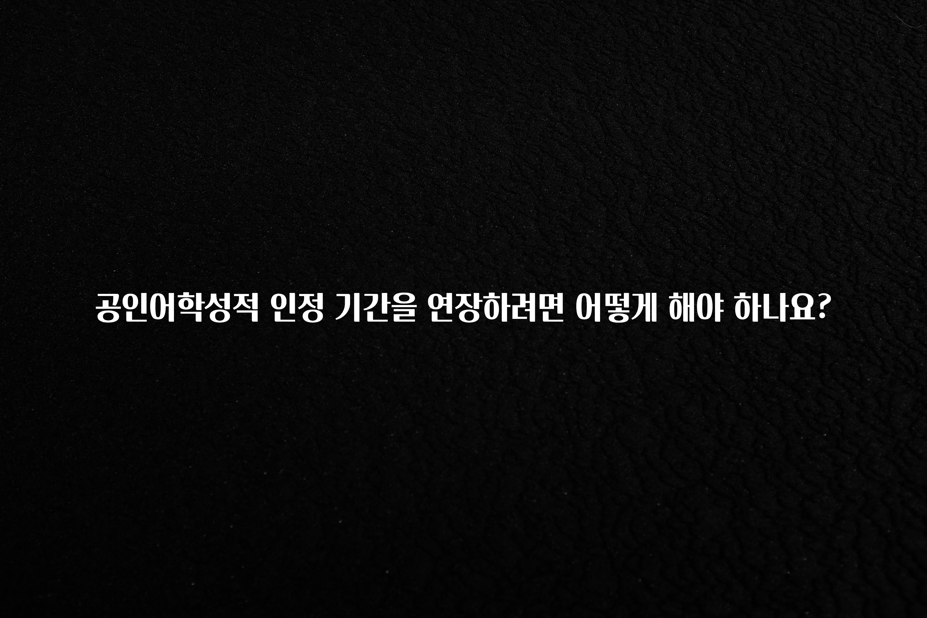 가성비 좋은 공인어학성적 인정 기간을 연장하려면 어떻게 해야 하나요? 지금 소개할게요