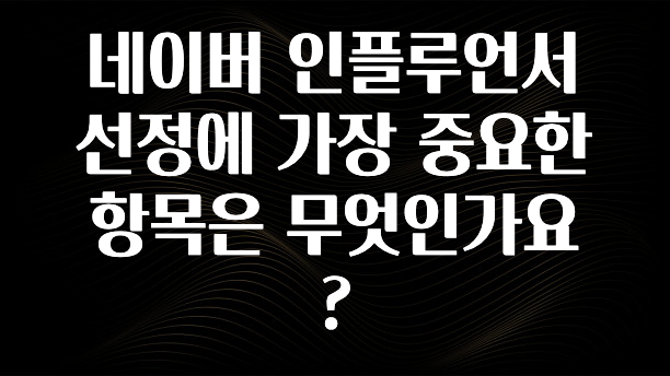 꿀팁이라고? 네이버 인플루언서 선정에 가장 중요한 항목은 무엇인가요? 관심이 뜨거운 이유 입니다