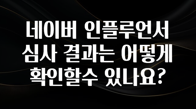 올해 필수 네이버 인플루언서 심사 결과는 어떻게 확인할수 있나요? 지금 바로 공개합니다