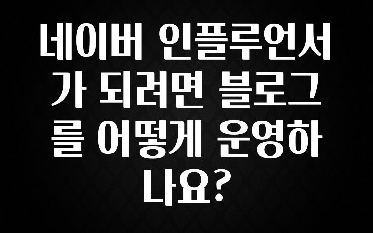 이 “정보” 못참지 네이버 인플루언서가 되려면 블로그를 어떻게 운영하나요? 전합니다