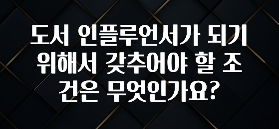 실시간 반응 터진 도서 인플루언서가 되기 위해서 갖추어야 할 조건은 무엇인가요? 후회하지 않습니다