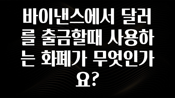 주목 바이낸스에서 달러를 출금할때 사용하는 화폐가 무엇인가요? 정직하게 소개해보겠습니다