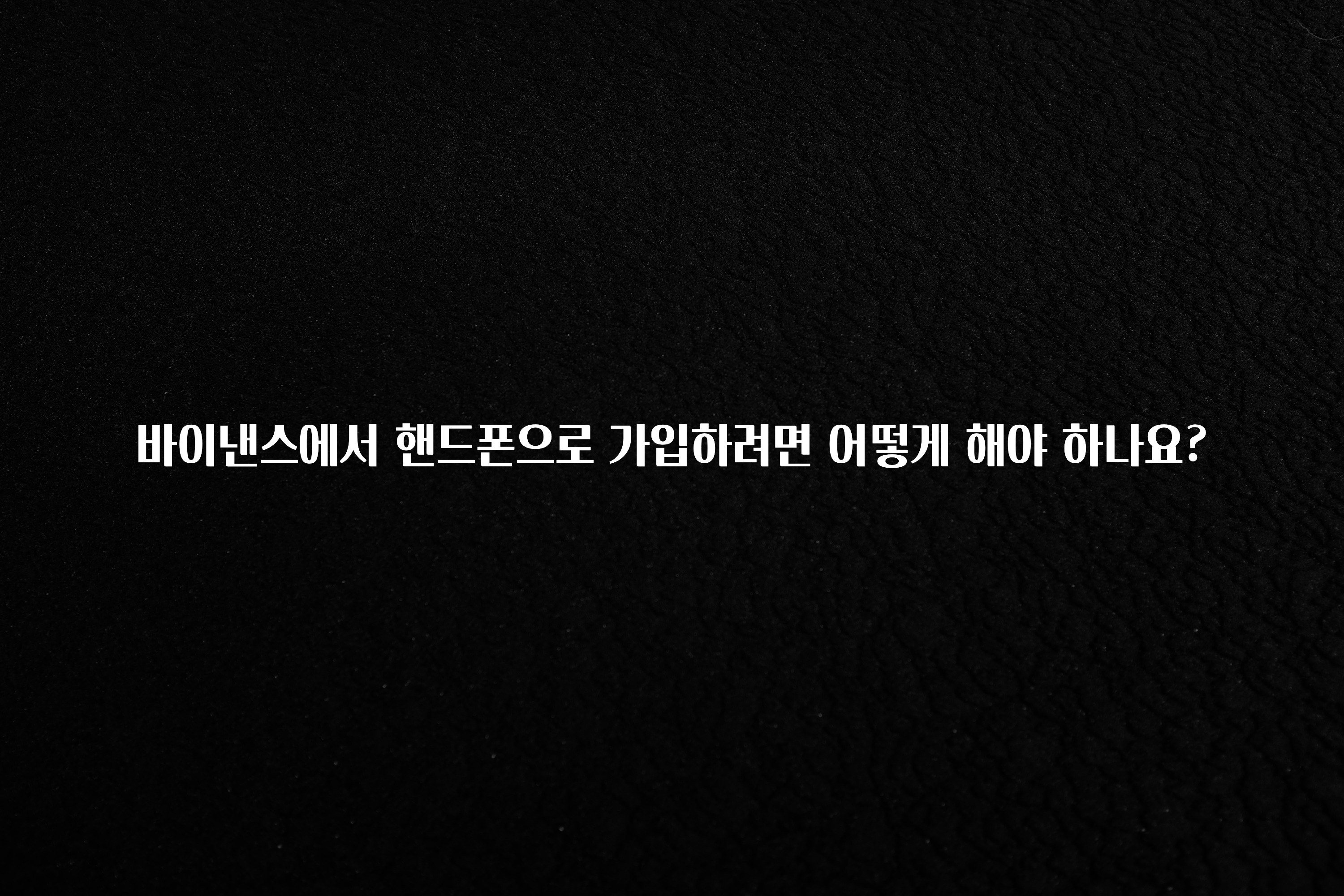 시간이 없다? 바이낸스에서 핸드폰으로 가입하려면 어떻게 해야 하나요? 궁금하시죠?