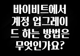 긴급소식 바이비트에서 계정 업그레이드 하는 방법은 무엇인가요? 꼭 알아두세요