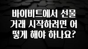 시간이 없다? 바이비트에서 선물거래 시작하려면 어떻게 해야 하나요? 한 번에 알려드립니다