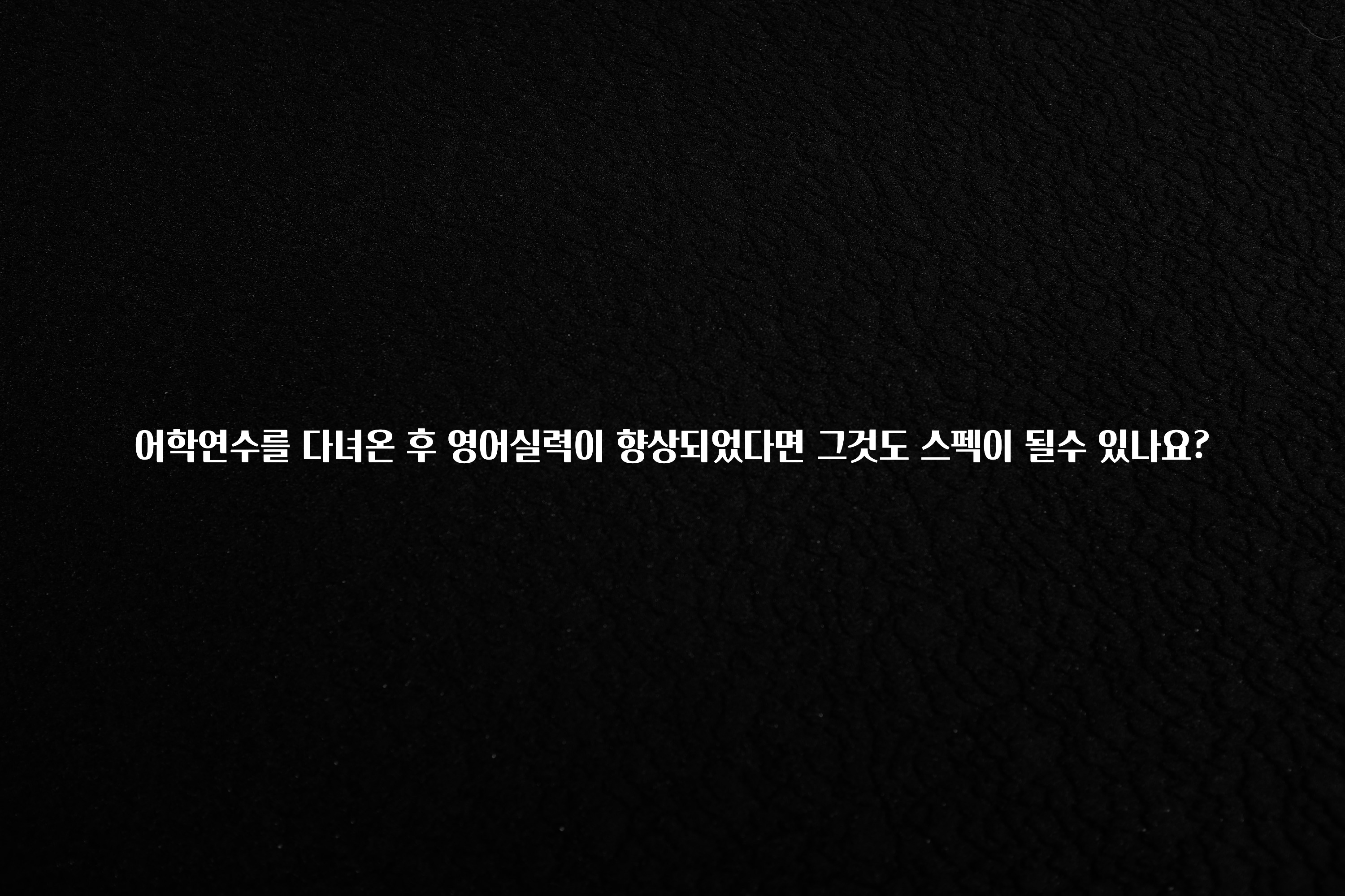 주간 핫 어학연수를 다녀온 후 영어실력이 향상되었다면 그것도 스펙이 될수 있나요? 꼭 알아두세요