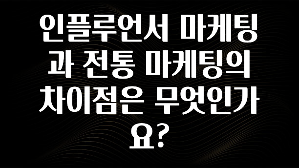 실시간으로 뜸! 인플루언서 마케팅과 전통 마케팅의 차이점은 무엇인가요? 요약정리