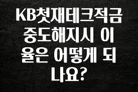 모두가 찾는 KB첫재테크적금 중도해지시 이율은 어떻게 되나요? 1분이면 확인가능 합니다