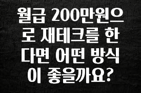 진심이 담긴 월급 200만원으로 재테크를 한다면 어떤 방식이 좋을까요? 잠깐 확인해보세요