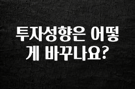 모두가 궁금했던 투자성향은 어떻게 바꾸나요? 소개합니다