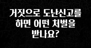 방금 전달받은 거짓으로 도난신고를 하면 어떤 처벌을 받나요? 관심이 뜨겁습니다