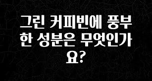 추가소식 그린 커피빈에 풍부한 성분은 무엇인가요? 클릭해보세요