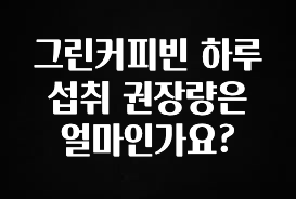 요즘 유행 그린커피빈 하루 섭취 권장량은 얼마인가요? 1분이면 확인가능 합니다