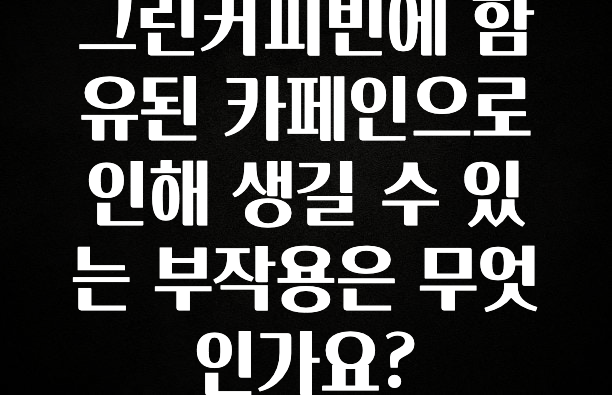 공감주의 그린커피빈에 함유된 카페인으로 인해 생길 수 있는 부작용은 무엇인가요? 군말없이 소개합니다