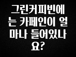 모두가 찾는 그린커피빈에는 카페인이 얼마나 들어있나요? 아쉬움이 없습니다