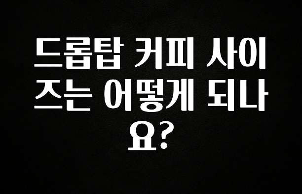 사랑을 담은 드롭탑 커피 사이즈는 어떻게 되나요? 30초면 확인 가능합니다