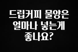 꾸준한 인기 드립커피 물양은 얼마나 넣는게 좋나요? 클릭해보세요