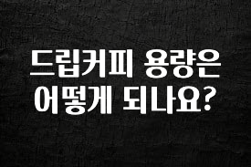 美친 소식 드립커피 용량은 어떻게 되나요? 알려드립니다