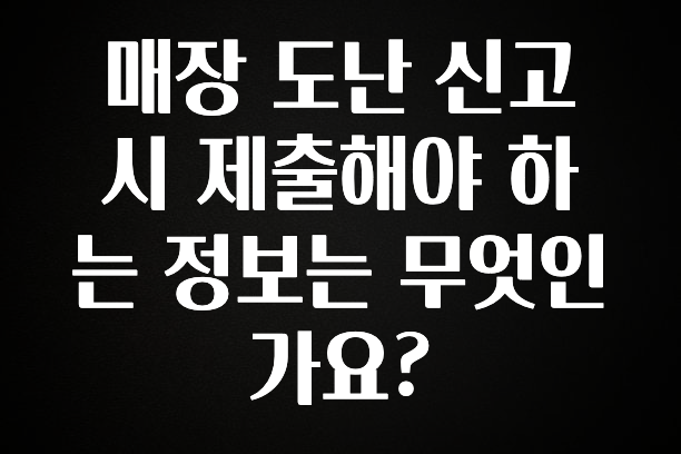 요즘 이게 유행 매장 도난 신고시 제출해야 하는 정보는 무엇인가요? 알려드립니다
