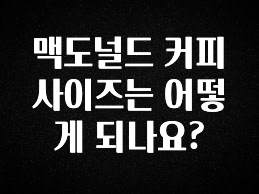 안보면 손해인 이유? 맥도널드 커피 사이즈는 어떻게 되나요? 아주 좋은 정보입니다