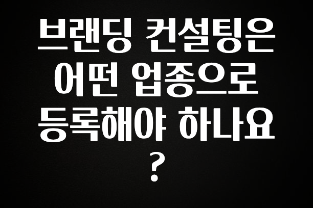 이게 진짜라고? 브랜딩 컨설팅은 어떤 업종으로 등록해야 하나요? 추천한 이유입니다