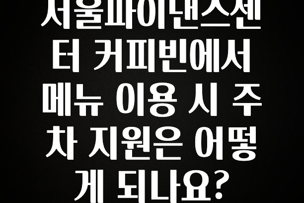 기다렸던 정보 서울파이낸스센터 커피빈에서 메뉴 이용 시 주차 지원은 어떻게 되나요? 전합니다