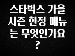 “꼭”저장해두세요 스타벅스 가을 시즌 한정 메뉴는 무엇인가요? 궁금하신가요?