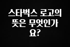 이게 진짜라고? 스타벅스 로고의 뜻은 무엇인가요? 알려드립니다