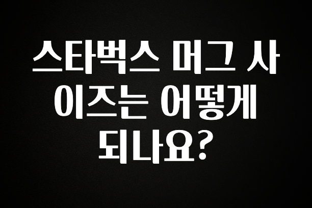 검색량 증가한 스타벅스 머그 사이즈는 어떻게 되나요? 알려드릴게요