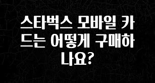 방금 전달받은 스타벅스 모바일 카드는 어떻게 구매하나요? 실사용 후기