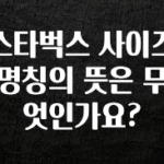 꾸준한 인기 스타벅스 사이즈 명칭의 뜻은 무엇인가요? 실시간 리뷰입니다