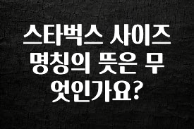 꾸준한 인기 스타벅스 사이즈 명칭의 뜻은 무엇인가요? 실시간 리뷰입니다