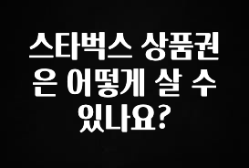MZ세대 “주목” 스타벅스 상품권은 어떻게 살 수 있나요? 실시간 리뷰입니다