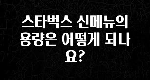 당장 친구에게 알려야 할 스타벅스 신메뉴의 용량은 어떻게 되나요? 실시간 리뷰입니다