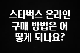 이번 선물은 꼭 스타벅스 온라인 구매 방법은 어떻게 되나요? 지금 바로 공개합니다