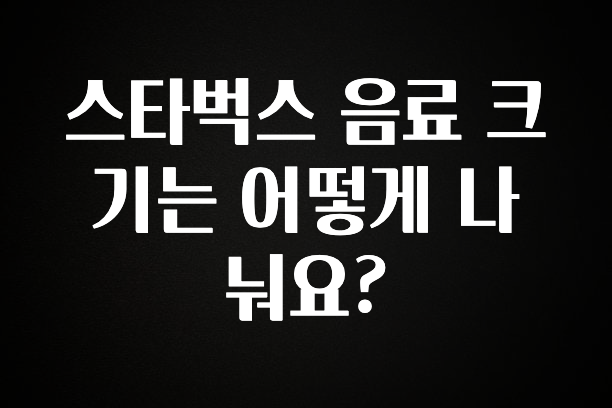 검색량 증가한 스타벅스 음료 크기는 어떻게 나눠요? 바로 클릭