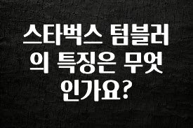 사실 찐정보는 스타벅스 텀블러의 특징은 무엇인가요? 확인 부탁드립니다
