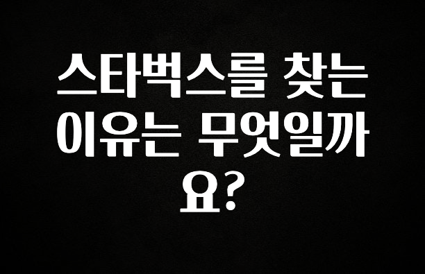 “꼭”클릭해야하는 이유 스타벅스를 찾는 이유는 무엇일까요? 잠깐 확인해보세요