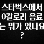 기다렸던 정보 스타벅스에서 0칼로리 음료는 뭐가 있나요? 궁금하신가요?
