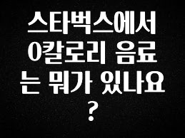 기다렸던 정보 스타벅스에서 0칼로리 음료는 뭐가 있나요? 궁금하신가요?