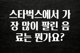 인플루언서가 공개한 스타벅스에서 가장 많이 팔린 음료는 뭔가요? 관심이 뜨거운 이유 입니다