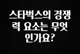 美친 소식 스타벅스의 경쟁력 요소는 무엇인가요? 확인해보세요