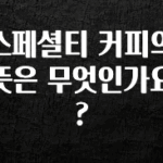 꼭 확인해야하는 이유 스페셜티 커피의 뜻은 무엇인가요? 지금 소개할게요