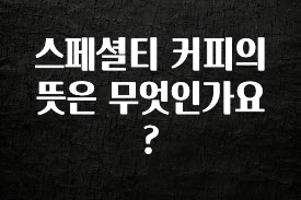 꼭 확인해야하는 이유 스페셜티 커피의 뜻은 무엇인가요? 지금 소개할게요