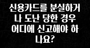 사랑을 담은 선물 신용카드를 분실하거나 도난 당한 경우 어디에 신고해야 하나요? 실간 리뷰