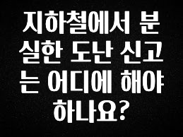 보고싶은 순간 지하철에서 분실한 도난 신고는 어디에 해야 하나요? 전해드립니다