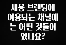 주목 채용 브랜딩에 이용되는 채널에는 어떤 것들이 있나요? 리뷰가 많습니다