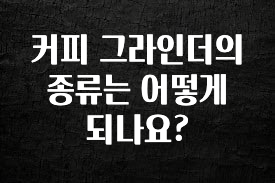 빠르게 확인 하세요! 커피 그라인더의 종류는 어떻게 되나요? 아주 좋은 정보입니다