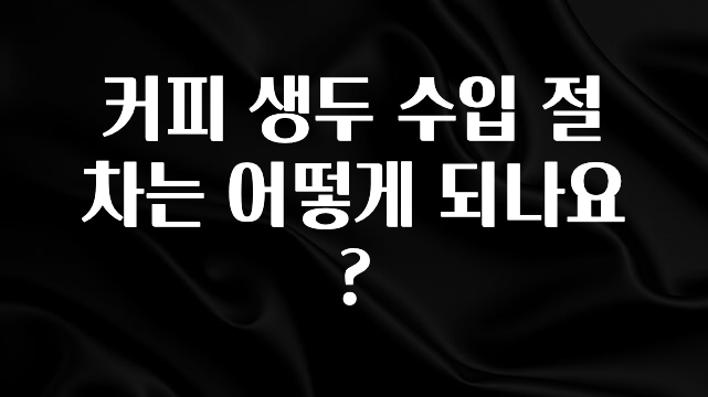 일단 무조건 저장하기 커피 생두 수입 절차는 어떻게 되나요? 요약정리
